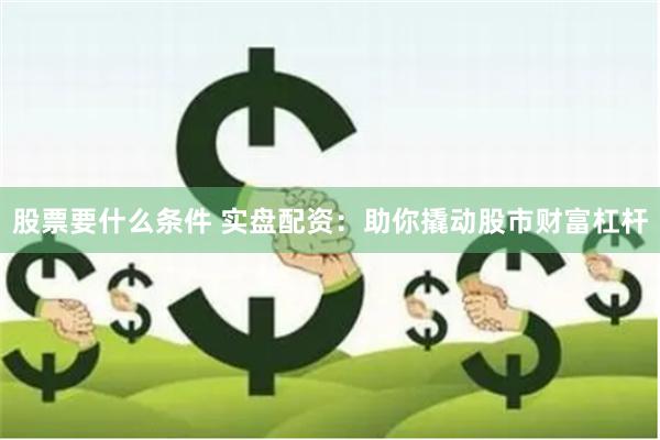 股票要什么条件 实盘配资：助你撬动股市财富杠杆