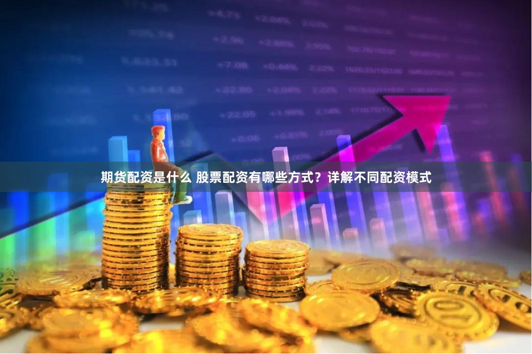 期货配资是什么 股票配资有哪些方式？详解不同配资模式