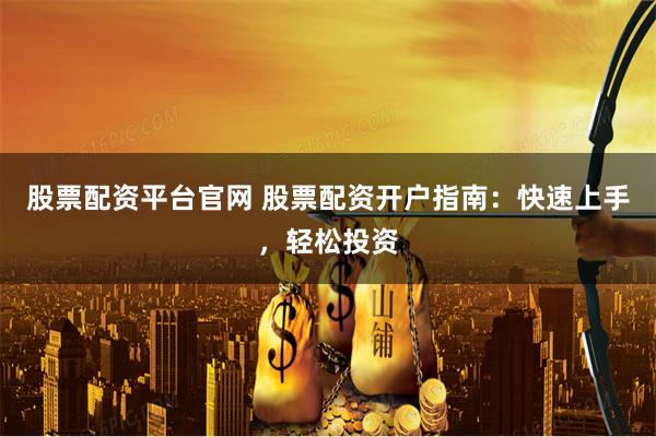 股票配资平台官网 股票配资开户指南：快速上手，轻松投资