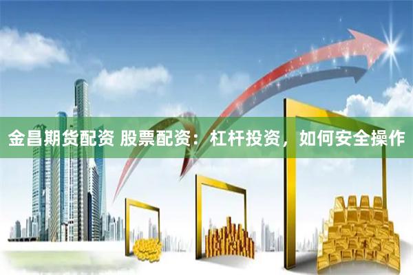 金昌期货配资 股票配资：杠杆投资，如何安全操作