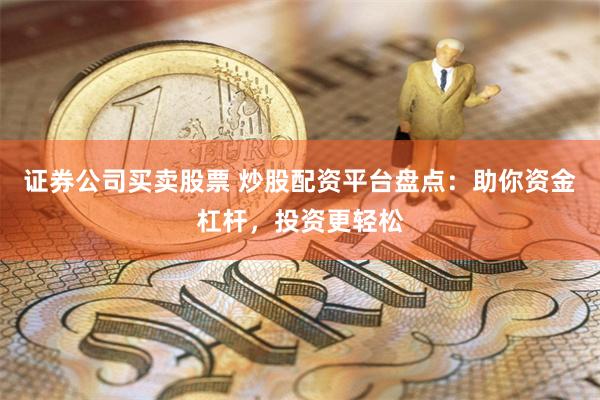 证券公司买卖股票 炒股配资平台盘点：助你资金杠杆，投资更轻松