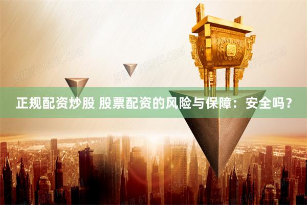 正规配资炒股 股票配资的风险与保障：安全吗？