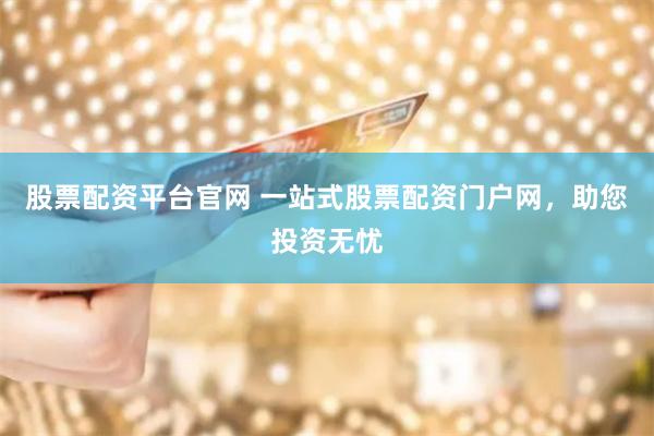 股票配资平台官网 一站式股票配资门户网，助您投资无忧