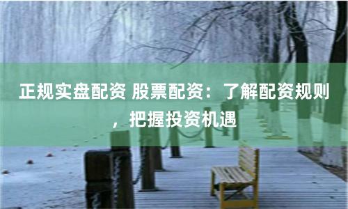 正规实盘配资 股票配资：了解配资规则，把握投资机遇