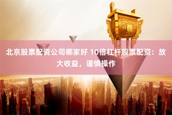 北京股票配资公司哪家好 10倍杠杆股票配资：放大收益，谨慎操作