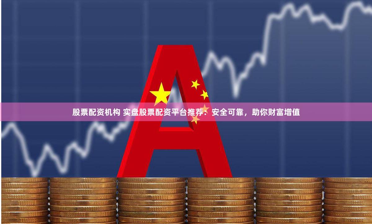 股票配资机构 实盘股票配资平台推荐：安全可靠，助你财富增值