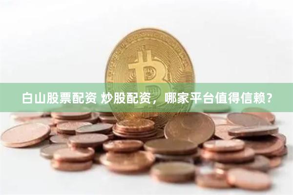 白山股票配资 炒股配资，哪家平台值得信赖？