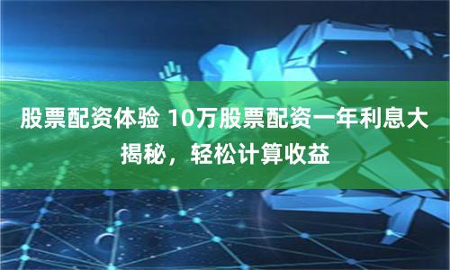 股票配资体验 10万股票配资一年利息大揭秘，轻松计算收益