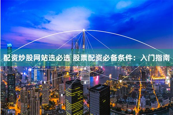 配资炒股网站选必选 股票配资必备条件：入门指南