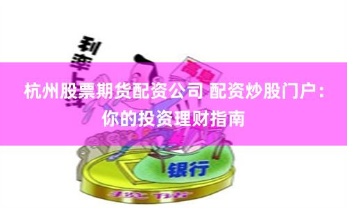 杭州股票期货配资公司 配资炒股门户：你的投资理财指南
