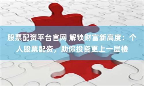 股票配资平台官网 解锁财富新高度：个人股票配资，助你投资更上一层楼