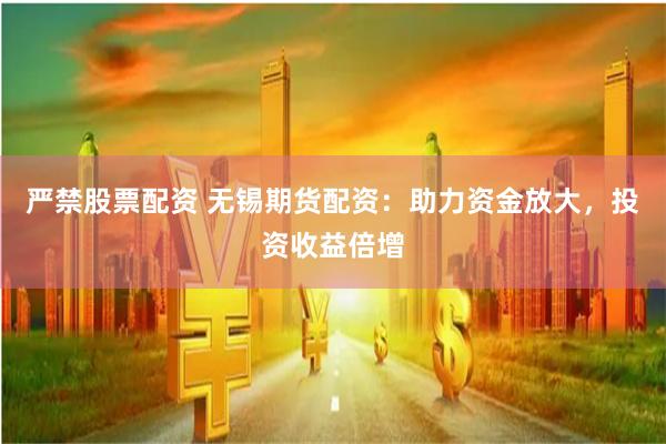 严禁股票配资 无锡期货配资：助力资金放大，投资收益倍增