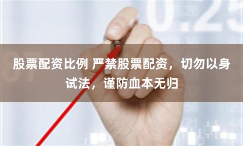 股票配资比例 严禁股票配资，切勿以身试法，谨防血本无归