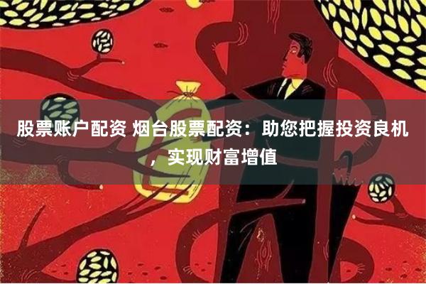 股票账户配资 烟台股票配资：助您把握投资良机，实现财富增值
