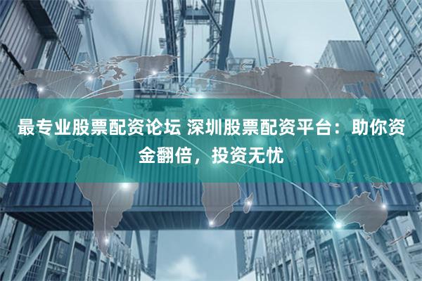 最专业股票配资论坛 深圳股票配资平台：助你资金翻倍，投资无忧