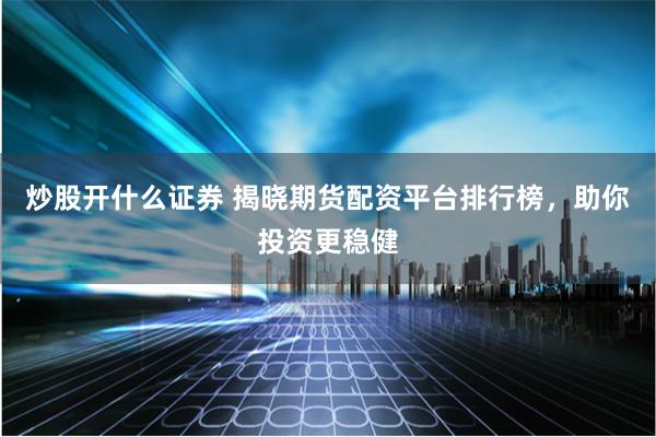 炒股开什么证券 揭晓期货配资平台排行榜，助你投资更稳健