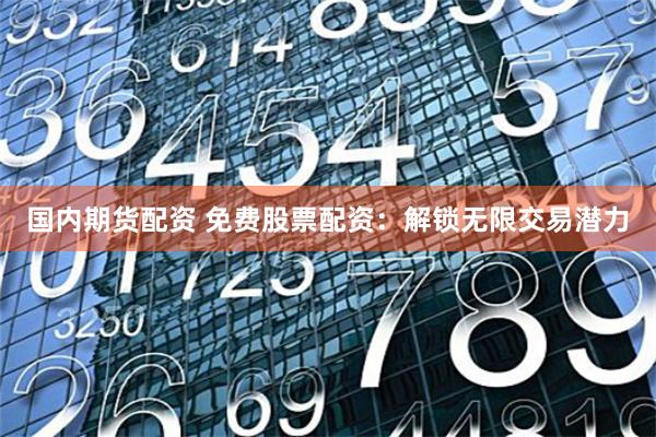 国内期货配资 免费股票配资：解锁无限交易潜力