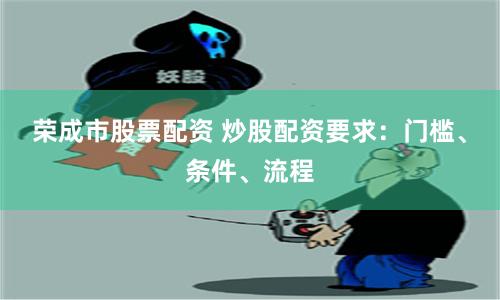 荣成市股票配资 炒股配资要求：门槛、条件、流程