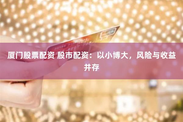 厦门股票配资 股市配资：以小博大，风险与收益并存
