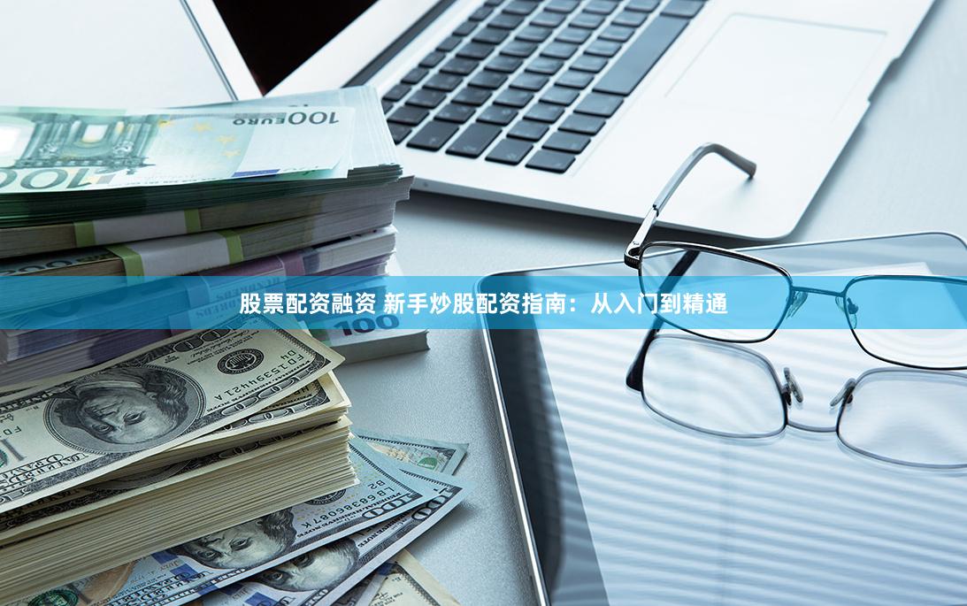 股票配资融资 新手炒股配资指南：从入门到精通