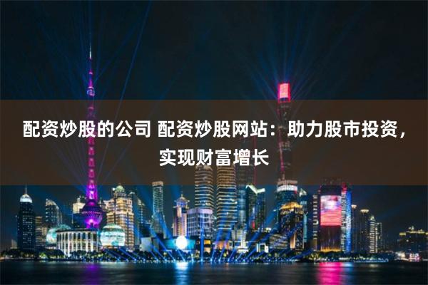 配资炒股的公司 配资炒股网站：助力股市投资，实现财富增长