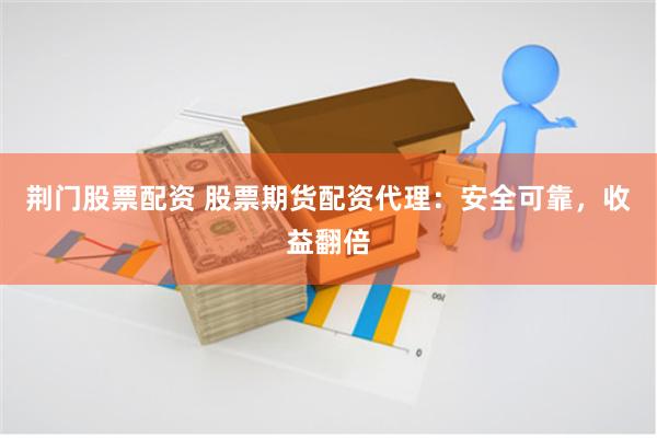 荆门股票配资 股票期货配资代理：安全可靠，收益翻倍