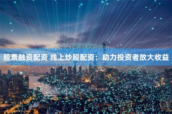 股票融资配资 线上炒股配资：助力投资者放大收益