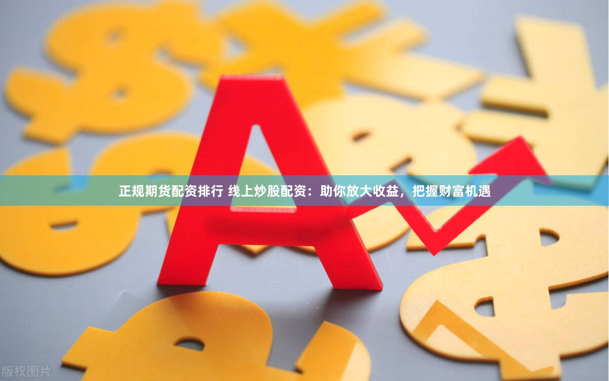 正规期货配资排行 线上炒股配资：助你放大收益，把握财富机遇