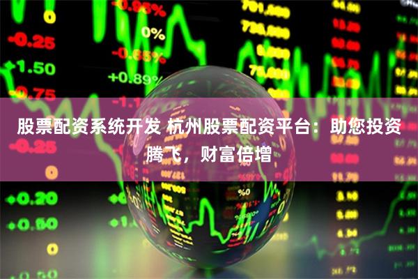 股票配资系统开发 杭州股票配资平台：助您投资腾飞，财富倍增