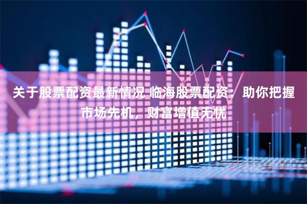关于股票配资最新情况 临海股票配资：助你把握市场先机，财富增值无忧