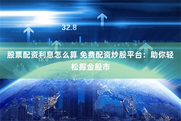 股票配资利息怎么算 免费配资炒股平台：助你轻松掘金股市