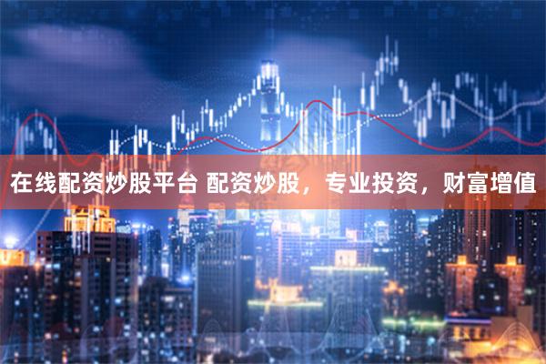 在线配资炒股平台 配资炒股，专业投资，财富增值