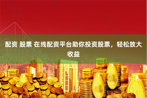 配资 股票 在线配资平台助你投资股票，轻松放大收益