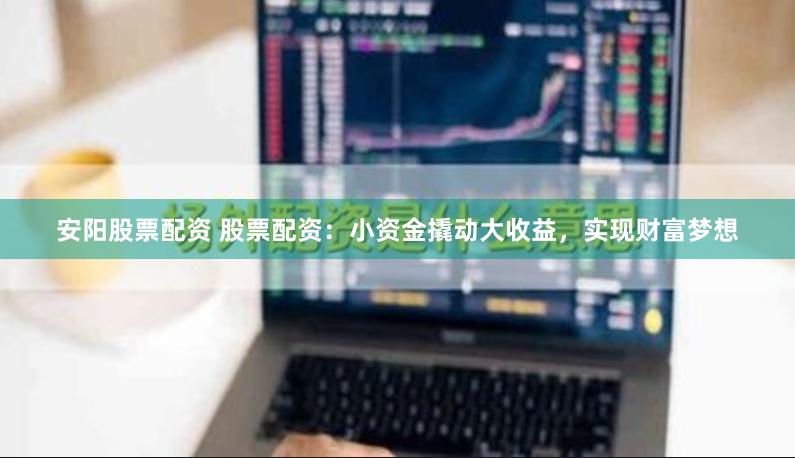 安阳股票配资 股票配资：小资金撬动大收益，实现财富梦想
