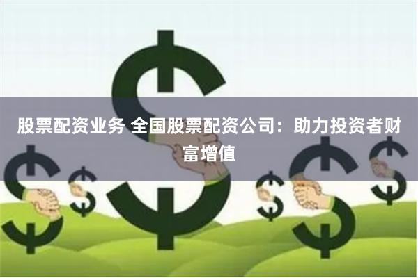 股票配资业务 全国股票配资公司：助力投资者财富增值