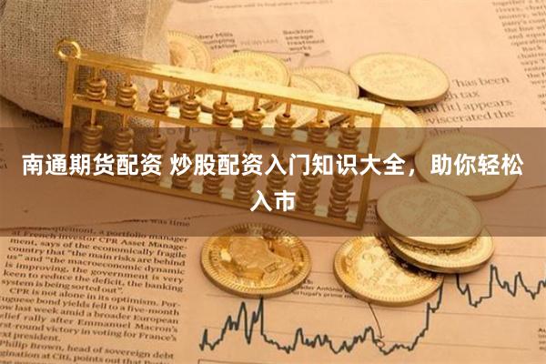 南通期货配资 炒股配资入门知识大全，助你轻松入市