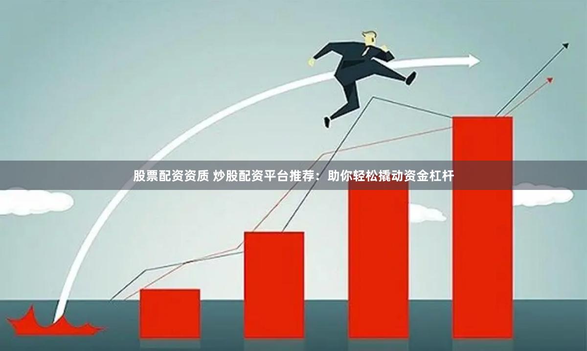 股票配资资质 炒股配资平台推荐：助你轻松撬动资金杠杆