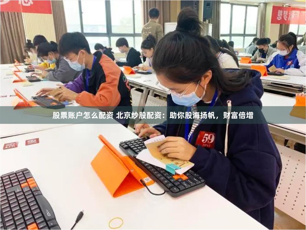 股票账户怎么配资 北京炒股配资：助你股海扬帆，财富倍增