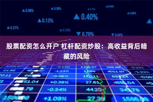 股票配资怎么开户 杠杆配资炒股：高收益背后暗藏的风险