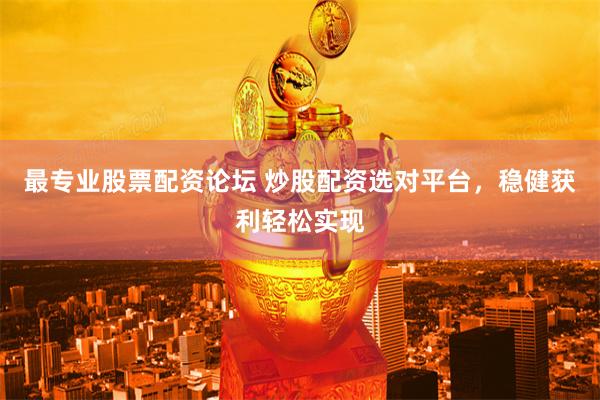最专业股票配资论坛 炒股配资选对平台，稳健获利轻松实现