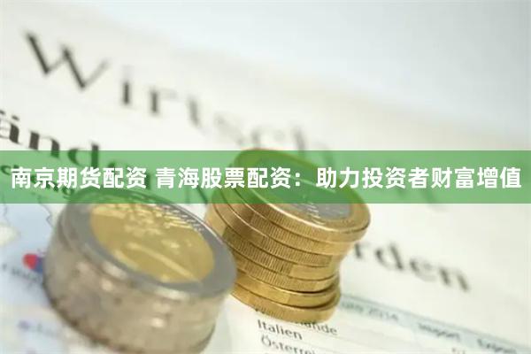 南京期货配资 青海股票配资：助力投资者财富增值