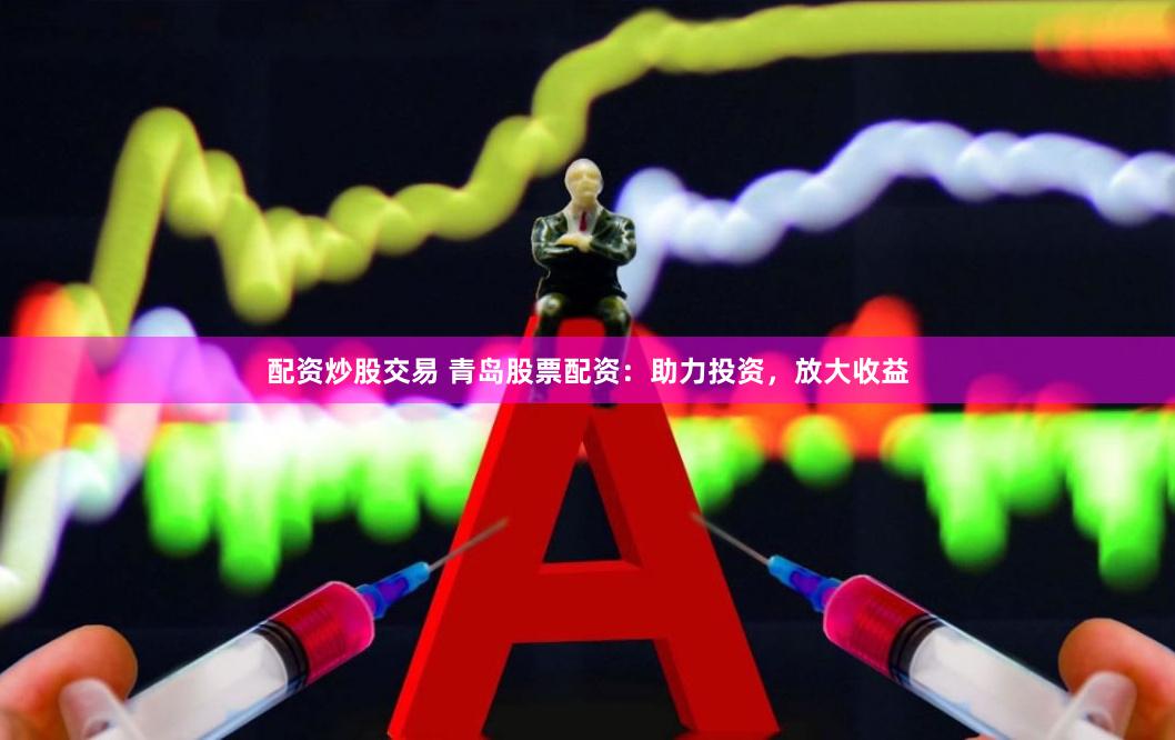 配资炒股交易 青岛股票配资：助力投资，放大收益