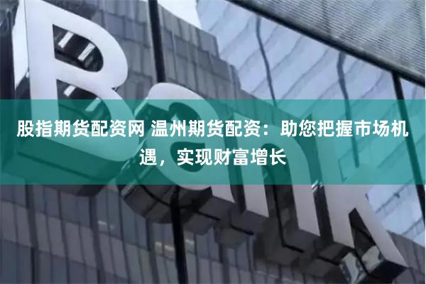 股指期货配资网 温州期货配资：助您把握市场机遇，实现财富增长