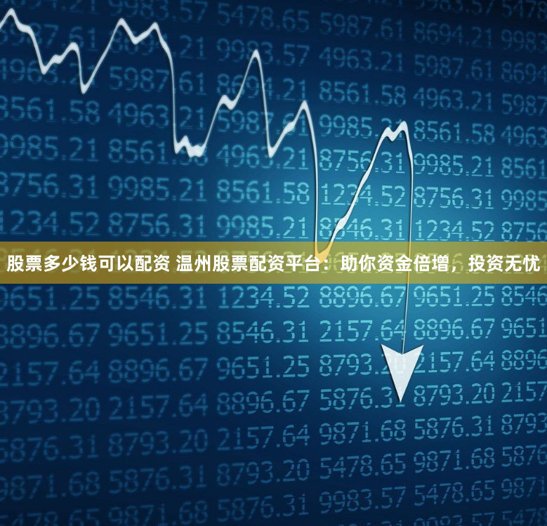 股票多少钱可以配资 温州股票配资平台：助你资金倍增，投资无忧
