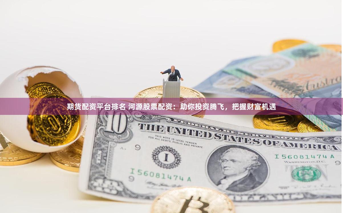 期货配资平台排名 河源股票配资：助你投资腾飞，把握财富机遇