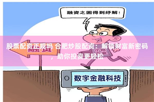 股票配资正规吗 合肥炒股配资：解锁财富新密码，助你投资更轻松