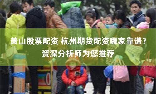 萧山股票配资 杭州期货配资哪家靠谱？资深分析师为您推荐