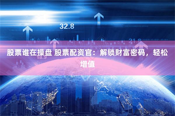 股票谁在操盘 股票配资官：解锁财富密码，轻松增值