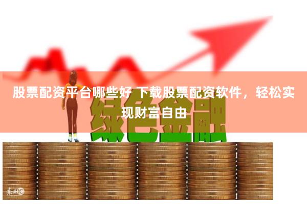 股票配资平台哪些好 下载股票配资软件，轻松实现财富自由