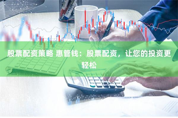 股票配资策略 惠管钱：股票配资，让您的投资更轻松